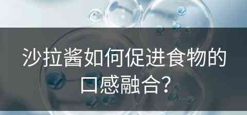 沙拉酱如何促进食物的口感融合？